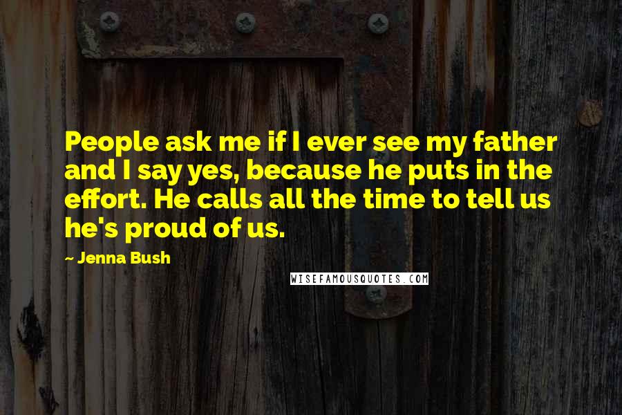 Jenna Bush Quotes: People ask me if I ever see my father and I say yes, because he puts in the effort. He calls all the time to tell us he's proud of us.