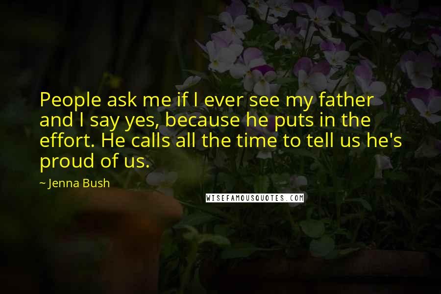 Jenna Bush Quotes: People ask me if I ever see my father and I say yes, because he puts in the effort. He calls all the time to tell us he's proud of us.