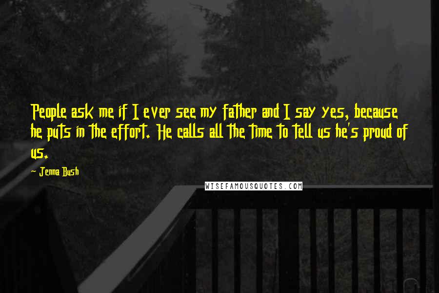 Jenna Bush Quotes: People ask me if I ever see my father and I say yes, because he puts in the effort. He calls all the time to tell us he's proud of us.
