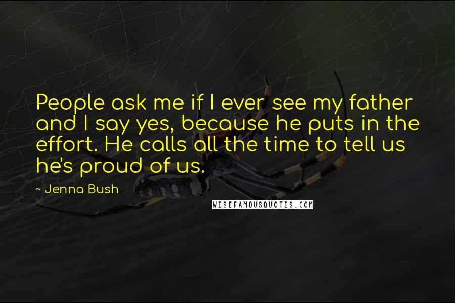 Jenna Bush Quotes: People ask me if I ever see my father and I say yes, because he puts in the effort. He calls all the time to tell us he's proud of us.