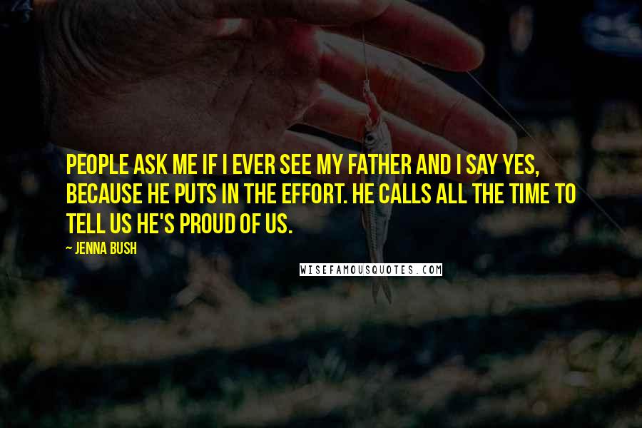 Jenna Bush Quotes: People ask me if I ever see my father and I say yes, because he puts in the effort. He calls all the time to tell us he's proud of us.