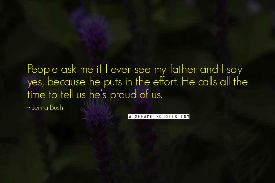 Jenna Bush Quotes: People ask me if I ever see my father and I say yes, because he puts in the effort. He calls all the time to tell us he's proud of us.