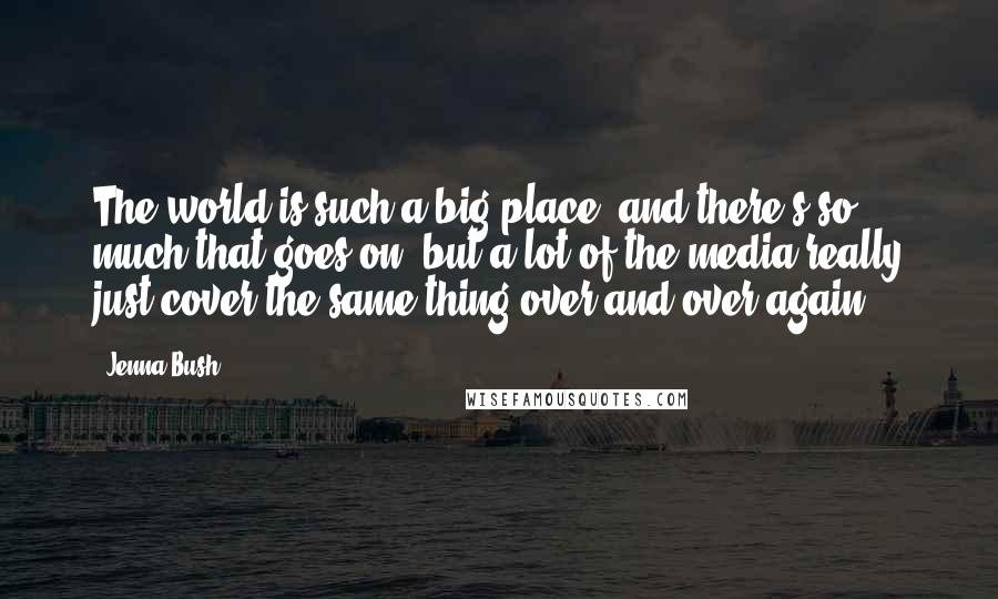 Jenna Bush Quotes: The world is such a big place, and there's so much that goes on, but a lot of the media really just cover the same thing over and over again.