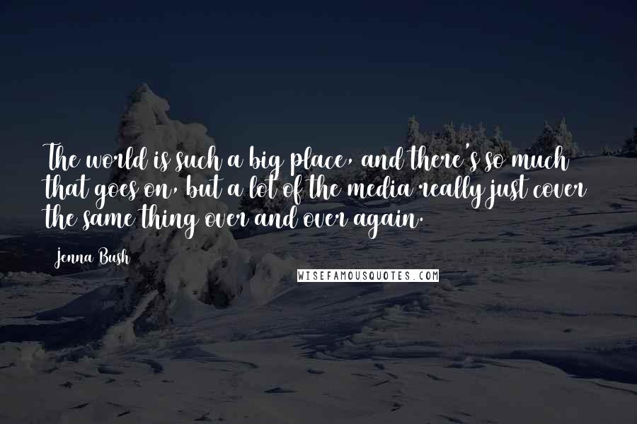 Jenna Bush Quotes: The world is such a big place, and there's so much that goes on, but a lot of the media really just cover the same thing over and over again.