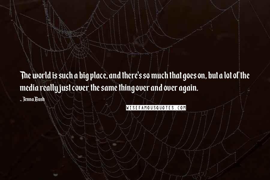 Jenna Bush Quotes: The world is such a big place, and there's so much that goes on, but a lot of the media really just cover the same thing over and over again.