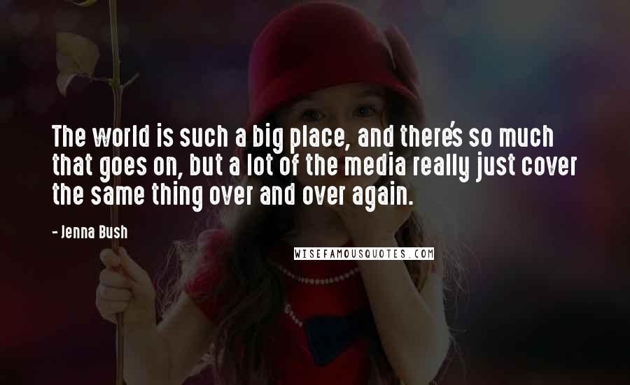 Jenna Bush Quotes: The world is such a big place, and there's so much that goes on, but a lot of the media really just cover the same thing over and over again.