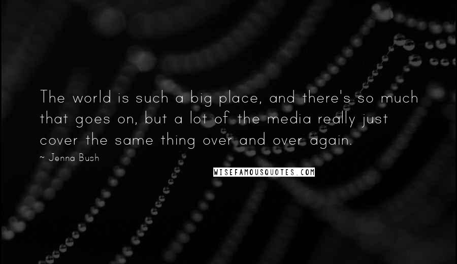 Jenna Bush Quotes: The world is such a big place, and there's so much that goes on, but a lot of the media really just cover the same thing over and over again.