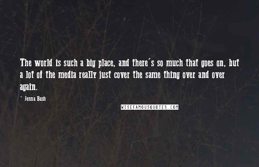 Jenna Bush Quotes: The world is such a big place, and there's so much that goes on, but a lot of the media really just cover the same thing over and over again.