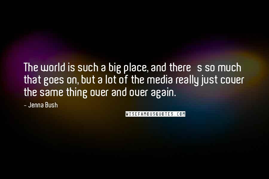 Jenna Bush Quotes: The world is such a big place, and there's so much that goes on, but a lot of the media really just cover the same thing over and over again.