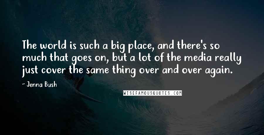 Jenna Bush Quotes: The world is such a big place, and there's so much that goes on, but a lot of the media really just cover the same thing over and over again.