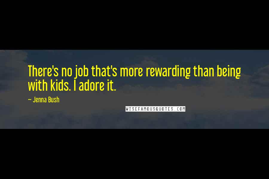 Jenna Bush Quotes: There's no job that's more rewarding than being with kids. I adore it.
