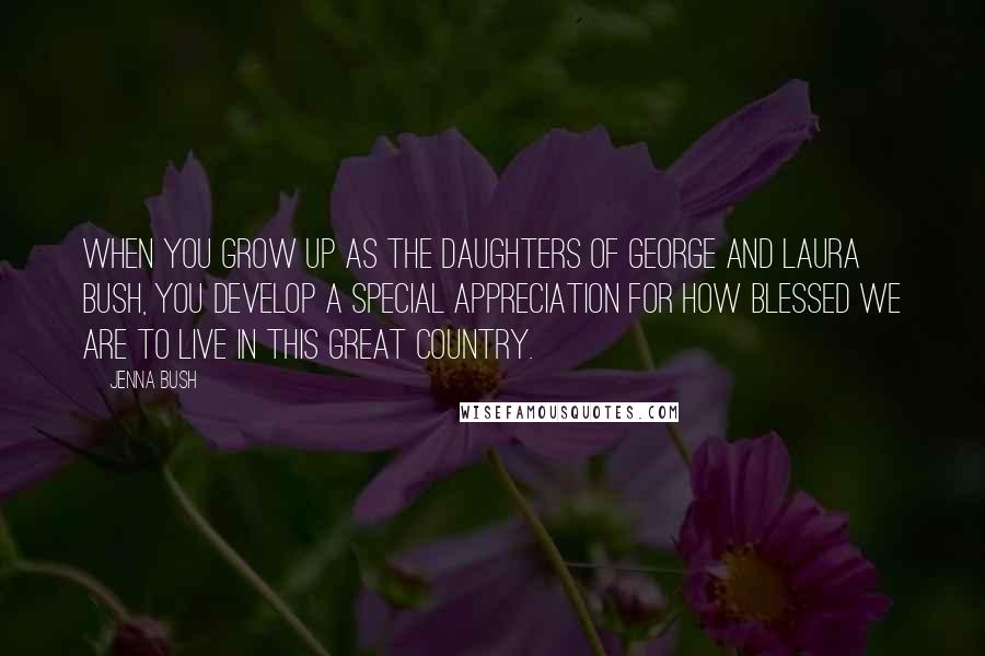 Jenna Bush Quotes: When you grow up as the daughters of George and Laura Bush, you develop a special appreciation for how blessed we are to live in this great country.