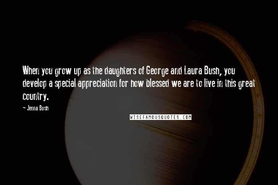Jenna Bush Quotes: When you grow up as the daughters of George and Laura Bush, you develop a special appreciation for how blessed we are to live in this great country.