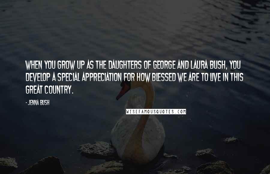 Jenna Bush Quotes: When you grow up as the daughters of George and Laura Bush, you develop a special appreciation for how blessed we are to live in this great country.