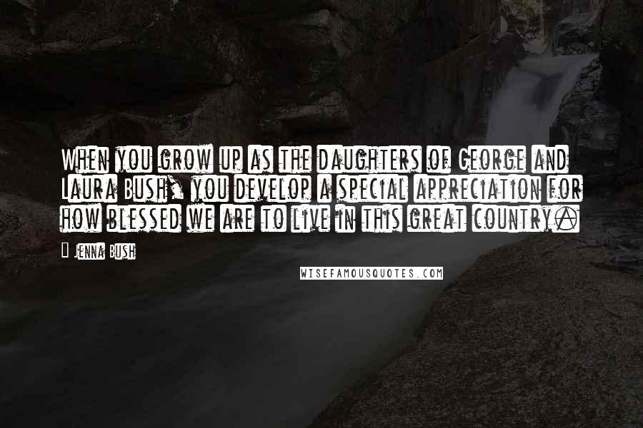 Jenna Bush Quotes: When you grow up as the daughters of George and Laura Bush, you develop a special appreciation for how blessed we are to live in this great country.