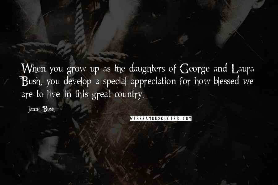 Jenna Bush Quotes: When you grow up as the daughters of George and Laura Bush, you develop a special appreciation for how blessed we are to live in this great country.