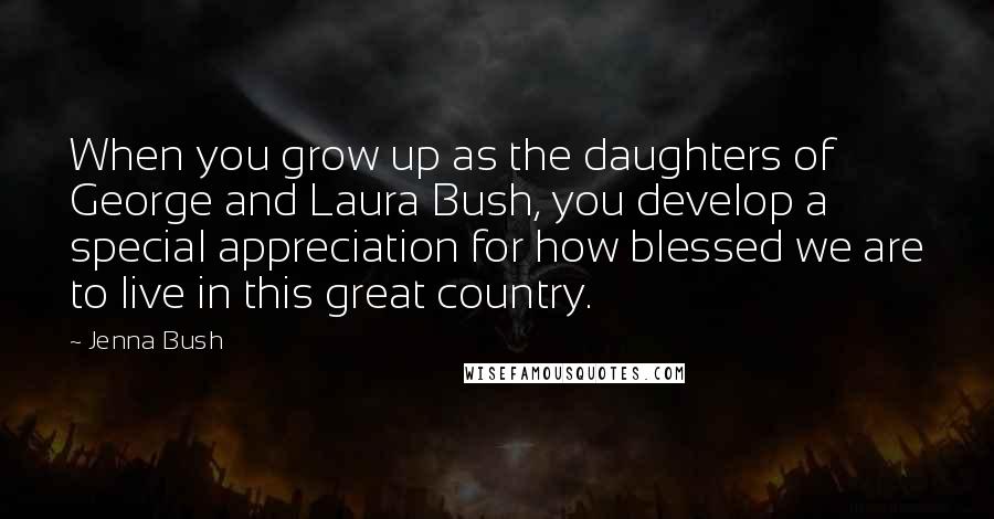 Jenna Bush Quotes: When you grow up as the daughters of George and Laura Bush, you develop a special appreciation for how blessed we are to live in this great country.