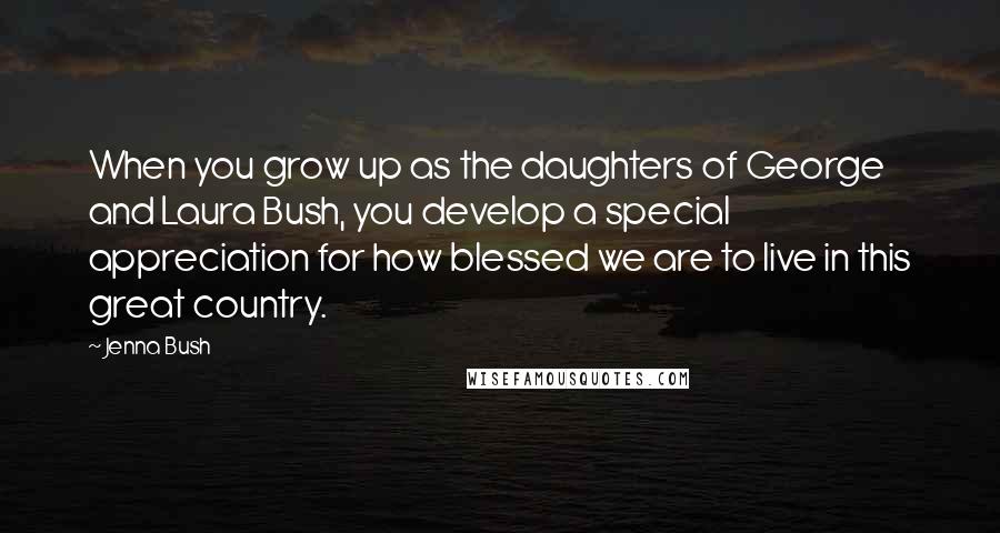 Jenna Bush Quotes: When you grow up as the daughters of George and Laura Bush, you develop a special appreciation for how blessed we are to live in this great country.