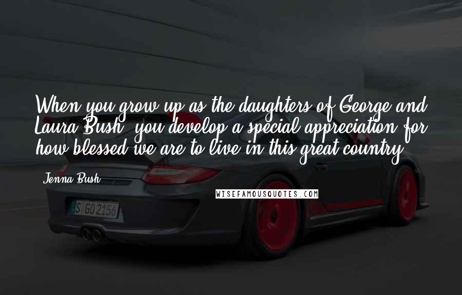 Jenna Bush Quotes: When you grow up as the daughters of George and Laura Bush, you develop a special appreciation for how blessed we are to live in this great country.