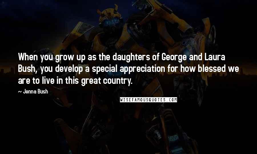 Jenna Bush Quotes: When you grow up as the daughters of George and Laura Bush, you develop a special appreciation for how blessed we are to live in this great country.