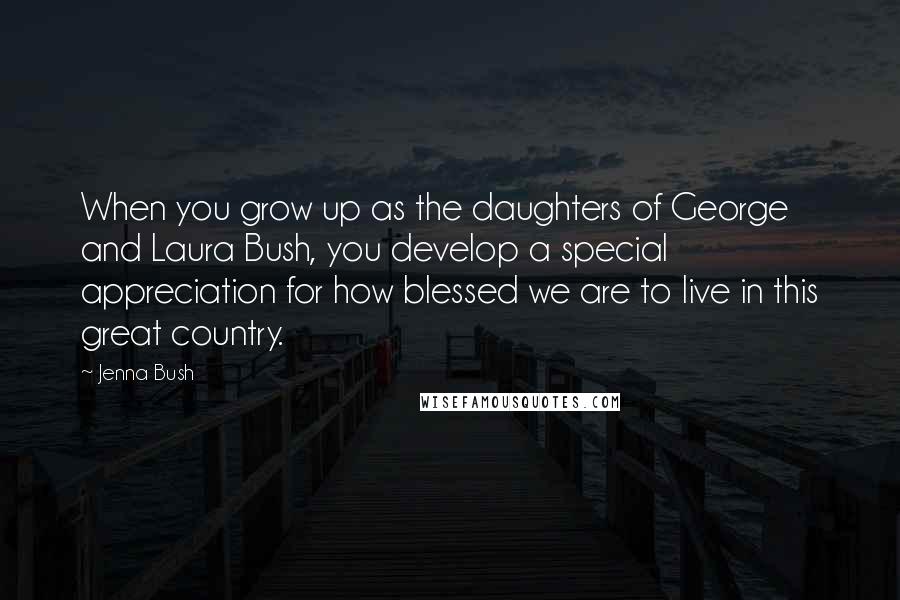 Jenna Bush Quotes: When you grow up as the daughters of George and Laura Bush, you develop a special appreciation for how blessed we are to live in this great country.