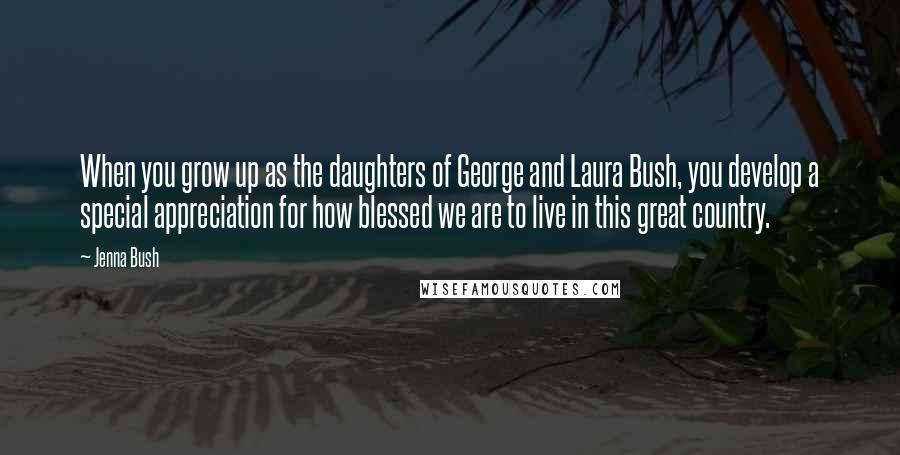 Jenna Bush Quotes: When you grow up as the daughters of George and Laura Bush, you develop a special appreciation for how blessed we are to live in this great country.