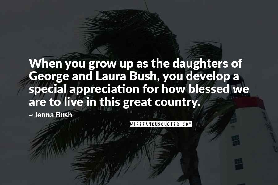 Jenna Bush Quotes: When you grow up as the daughters of George and Laura Bush, you develop a special appreciation for how blessed we are to live in this great country.