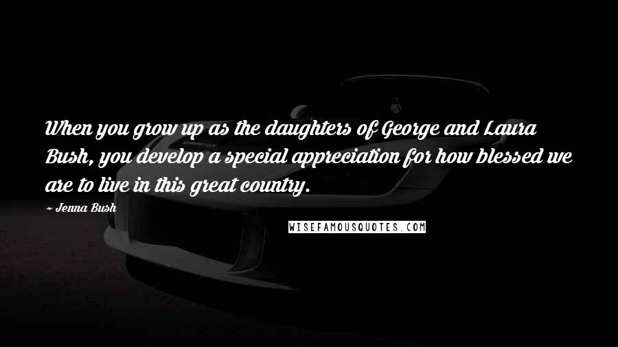 Jenna Bush Quotes: When you grow up as the daughters of George and Laura Bush, you develop a special appreciation for how blessed we are to live in this great country.