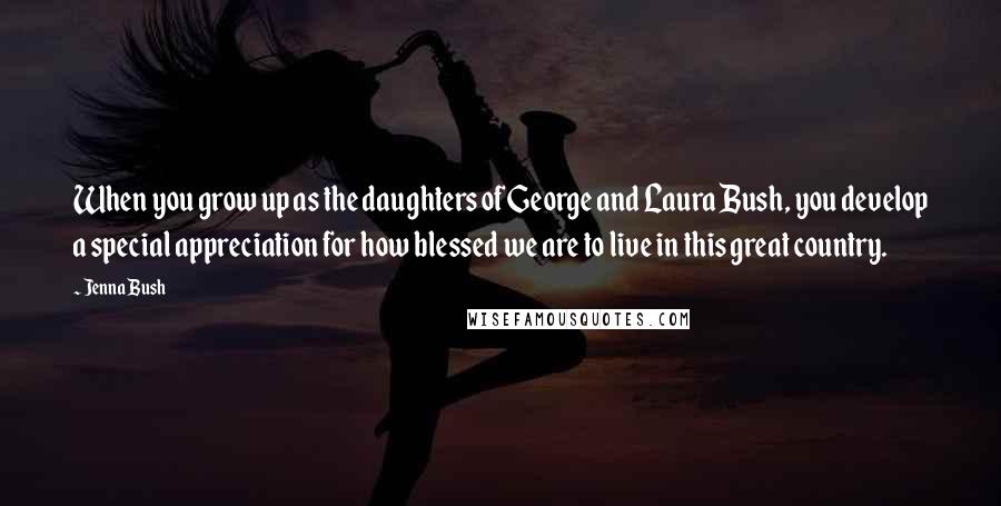 Jenna Bush Quotes: When you grow up as the daughters of George and Laura Bush, you develop a special appreciation for how blessed we are to live in this great country.