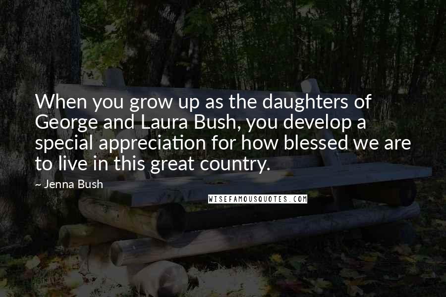 Jenna Bush Quotes: When you grow up as the daughters of George and Laura Bush, you develop a special appreciation for how blessed we are to live in this great country.