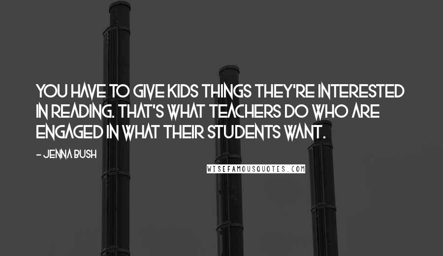 Jenna Bush Quotes: You have to give kids things they're interested in reading. That's what teachers do who are engaged in what their students want.