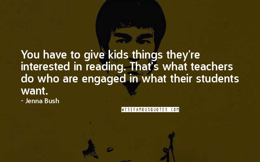 Jenna Bush Quotes: You have to give kids things they're interested in reading. That's what teachers do who are engaged in what their students want.