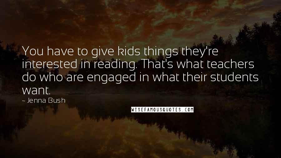 Jenna Bush Quotes: You have to give kids things they're interested in reading. That's what teachers do who are engaged in what their students want.