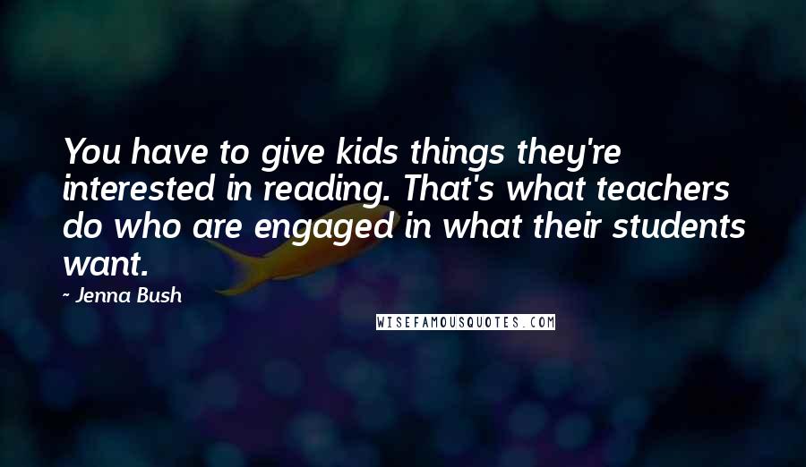 Jenna Bush Quotes: You have to give kids things they're interested in reading. That's what teachers do who are engaged in what their students want.