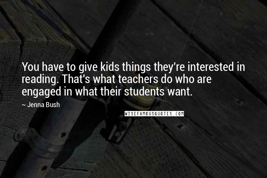Jenna Bush Quotes: You have to give kids things they're interested in reading. That's what teachers do who are engaged in what their students want.