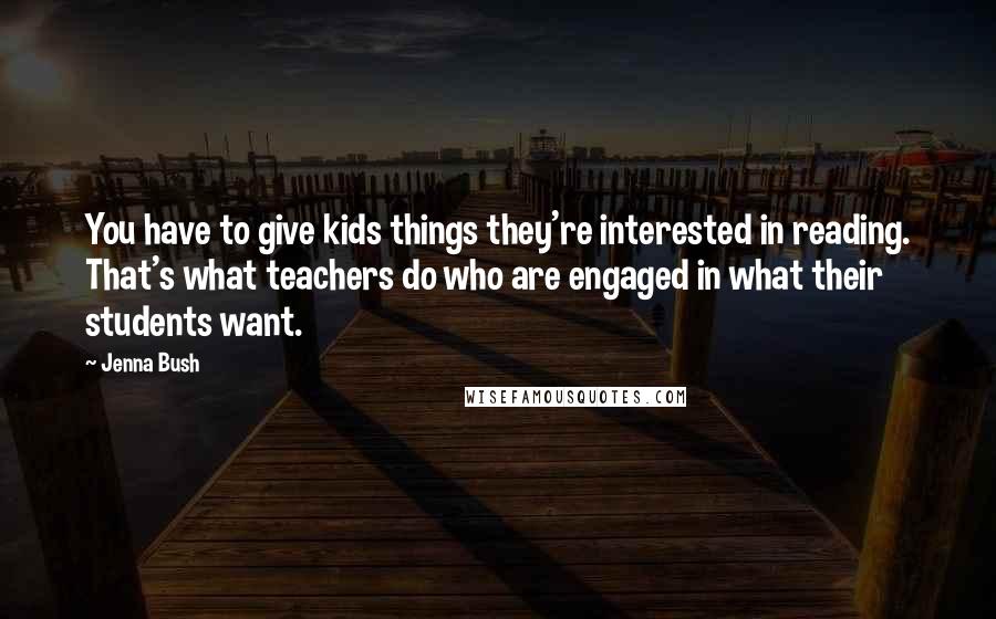 Jenna Bush Quotes: You have to give kids things they're interested in reading. That's what teachers do who are engaged in what their students want.