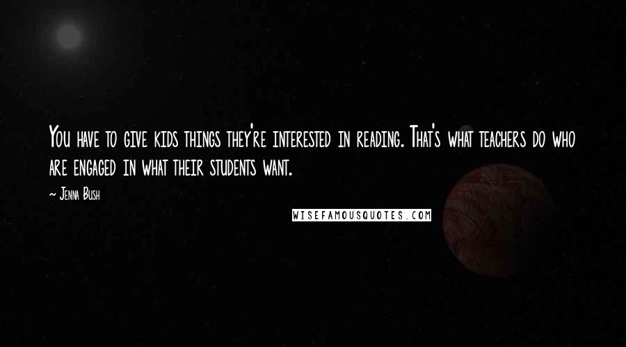 Jenna Bush Quotes: You have to give kids things they're interested in reading. That's what teachers do who are engaged in what their students want.