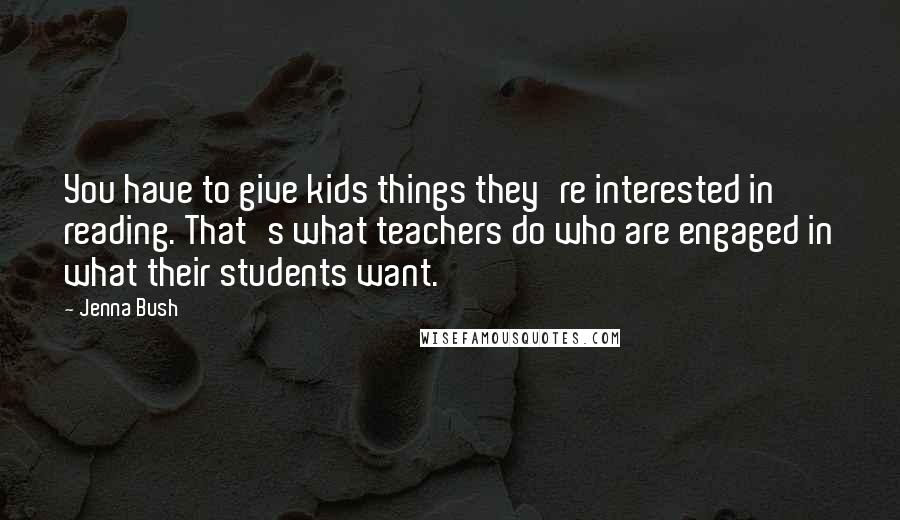 Jenna Bush Quotes: You have to give kids things they're interested in reading. That's what teachers do who are engaged in what their students want.