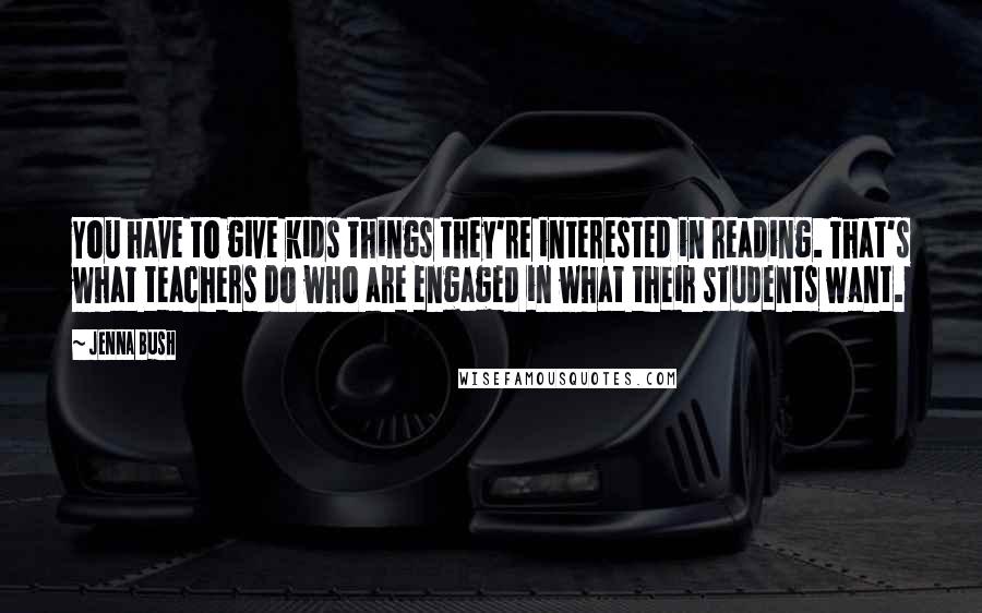 Jenna Bush Quotes: You have to give kids things they're interested in reading. That's what teachers do who are engaged in what their students want.