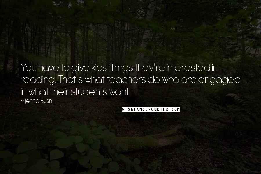 Jenna Bush Quotes: You have to give kids things they're interested in reading. That's what teachers do who are engaged in what their students want.