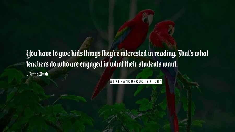 Jenna Bush Quotes: You have to give kids things they're interested in reading. That's what teachers do who are engaged in what their students want.