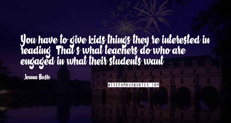 Jenna Bush Quotes: You have to give kids things they're interested in reading. That's what teachers do who are engaged in what their students want.