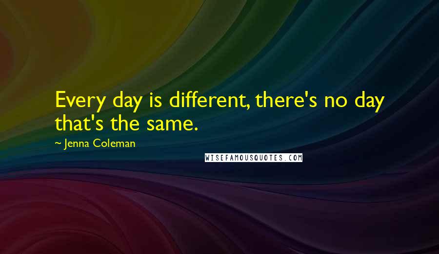 Jenna Coleman Quotes: Every day is different, there's no day that's the same.