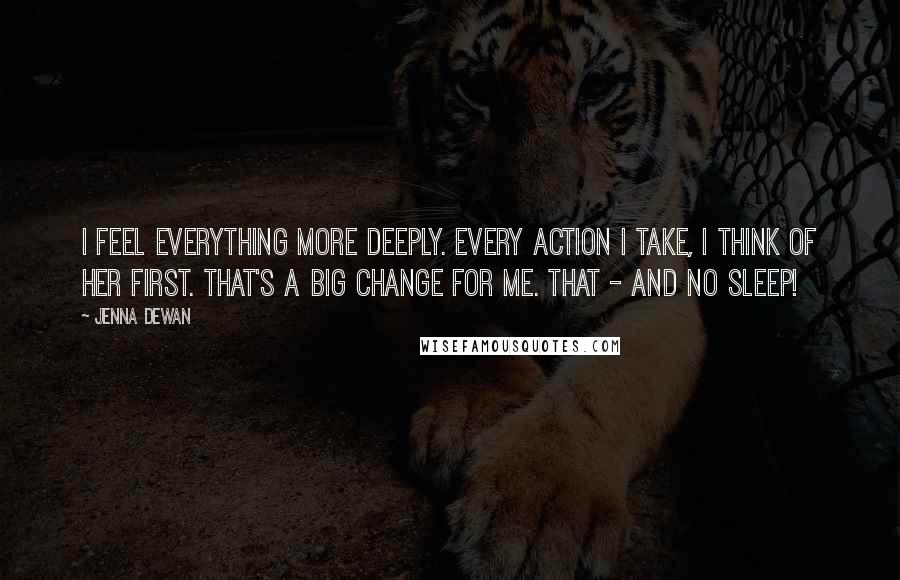 Jenna Dewan Quotes: I feel everything more deeply. Every action I take, I think of her first. That's a big change for me. That - and no sleep!