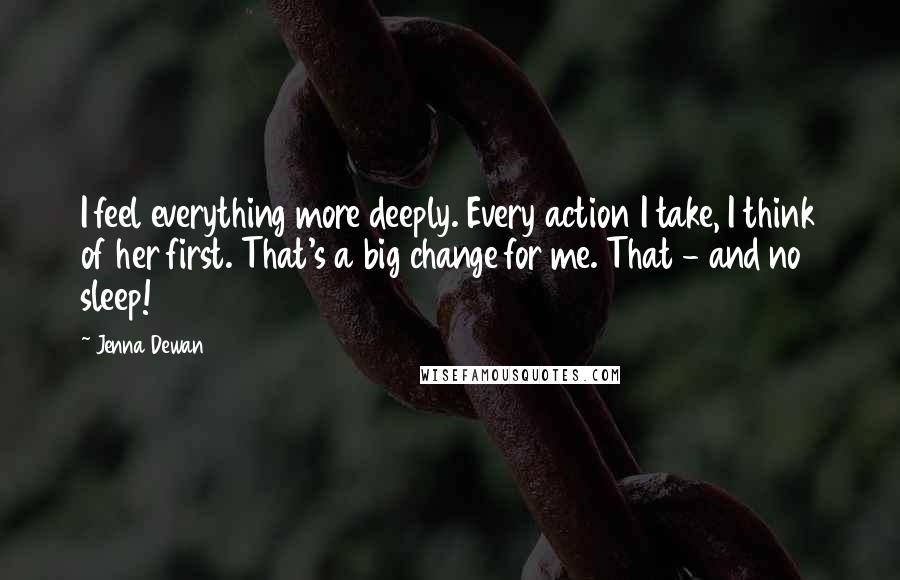 Jenna Dewan Quotes: I feel everything more deeply. Every action I take, I think of her first. That's a big change for me. That - and no sleep!