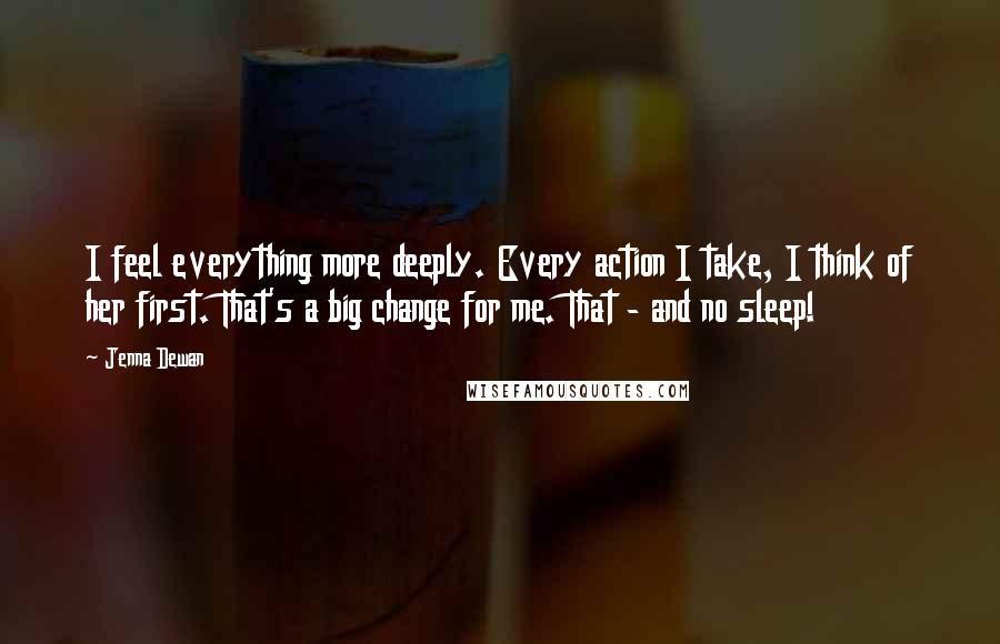 Jenna Dewan Quotes: I feel everything more deeply. Every action I take, I think of her first. That's a big change for me. That - and no sleep!