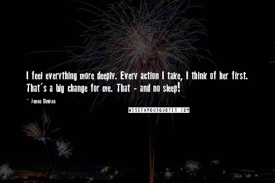 Jenna Dewan Quotes: I feel everything more deeply. Every action I take, I think of her first. That's a big change for me. That - and no sleep!