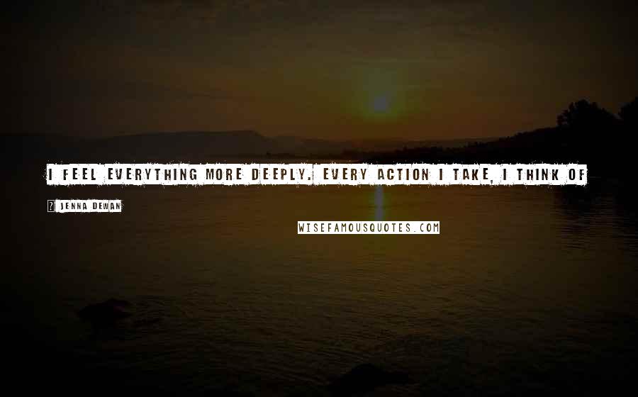 Jenna Dewan Quotes: I feel everything more deeply. Every action I take, I think of her first. That's a big change for me. That - and no sleep!