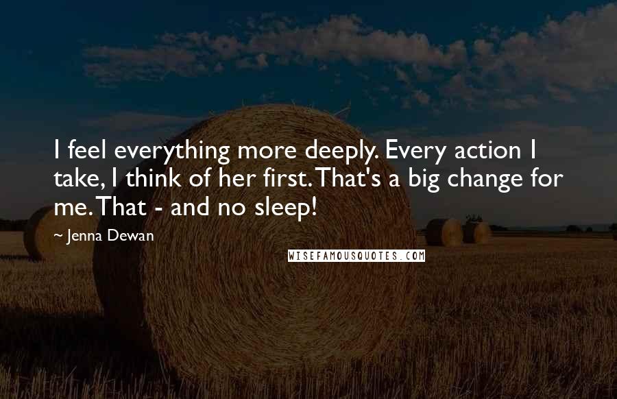 Jenna Dewan Quotes: I feel everything more deeply. Every action I take, I think of her first. That's a big change for me. That - and no sleep!