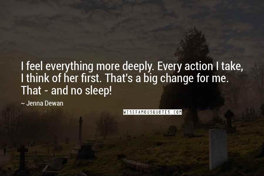 Jenna Dewan Quotes: I feel everything more deeply. Every action I take, I think of her first. That's a big change for me. That - and no sleep!